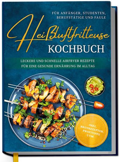 Heißluftfritteuse Kochbuch für Anfänger, Studenten, Berufstätige & Faule: Leckere und schnelle Airfryer Rezepte für eine gesunde Ernährung im Alltag - inkl. Brotrezepten, Profitipps uvm.