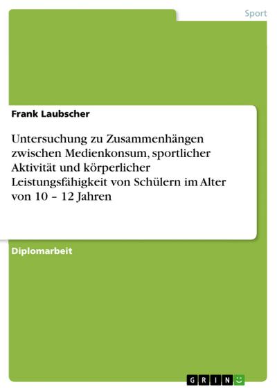 Untersuchung zu Zusammenhängen zwischen Medienkonsum, sportlicher Aktivität und körperlicher Leistungsfähigkeit von Schülern im Alter von 10 - 12 Jahren