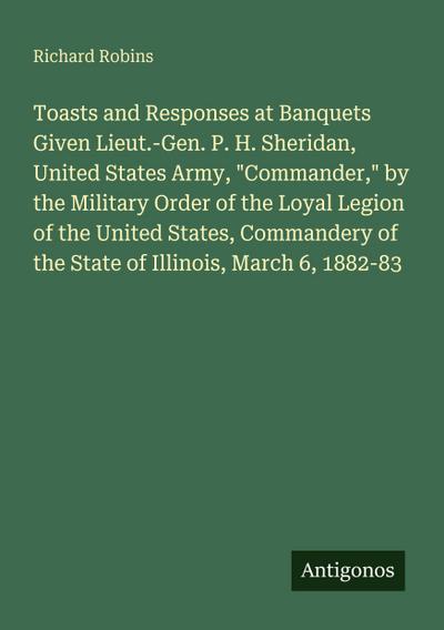 Toasts and Responses at Banquets Given Lieut.-Gen. P. H. Sheridan, United States Army, "Commander," by the Military Order of the Loyal Legion of the United States, Commandery of the State of Illinois, March 6, 1882-83