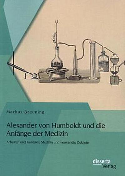 Alexander von Humboldt und die Anfänge der Medizin: Arbeiten und Kontakte Medizin und verwandte Gebiete