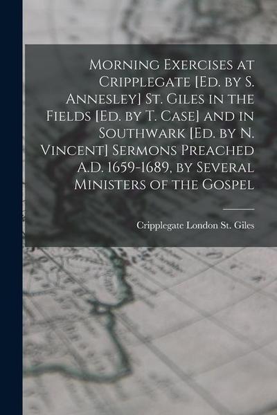 Morning Exercises at Cripplegate [Ed. by S. Annesley] St. Giles in the Fields [Ed. by T. Case] and in Southwark [Ed. by N. Vincent] Sermons Preached A