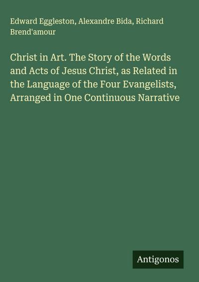 Christ in Art. The Story of the Words and Acts of Jesus Christ, as Related in the Language of the Four Evangelists, Arranged in One Continuous Narrative