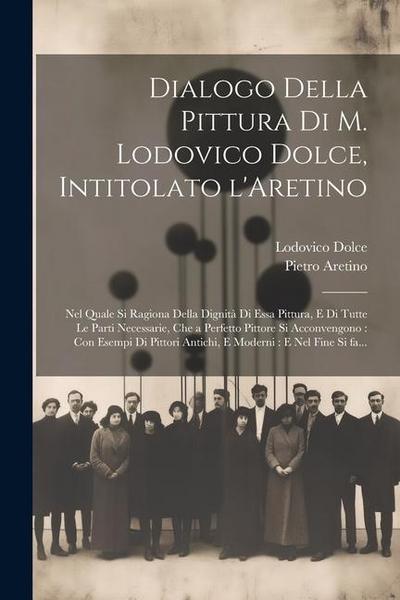 Dialogo della pittura di M. Lodovico Dolce, intitolato l’Aretino: Nel quale si ragiona della dignita&#768; di essa pittura, e di tutte le parti necess