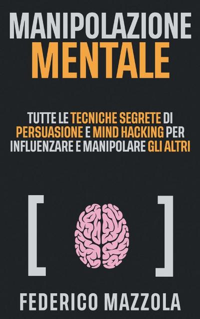 Manipolazione Mentale: Tutte le tecniche segrete di Persuasione e Mind Hacking per influenzare e manipolare gli altri