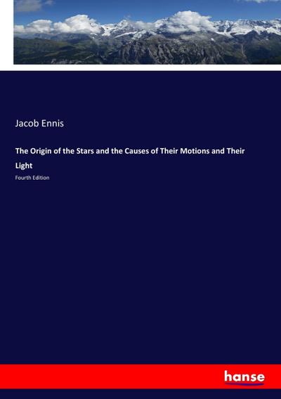 The Origin of the Stars and the Causes of Their Motions and Their Light - Jacob Ennis