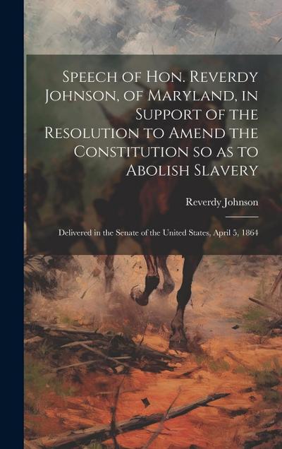 Speech of Hon. Reverdy Johnson, of Maryland, in Support of the Resolution to Amend the Constitution so as to Abolish Slavery: Delivered in the Senate