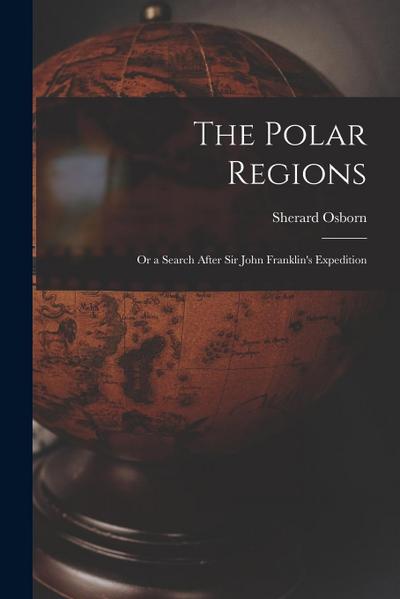 The Polar Regions: Or a Search After Sir John Franklin’s Expedition