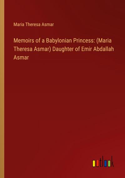 Memoirs of a Babylonian Princess: (Maria Theresa Asmar) Daughter of Emir Abdallah Asmar