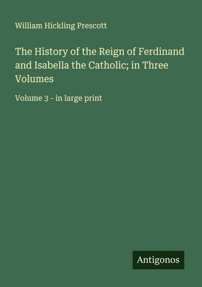 The History of the Reign of Ferdinand and Isabella the Catholic; in Three Volumes