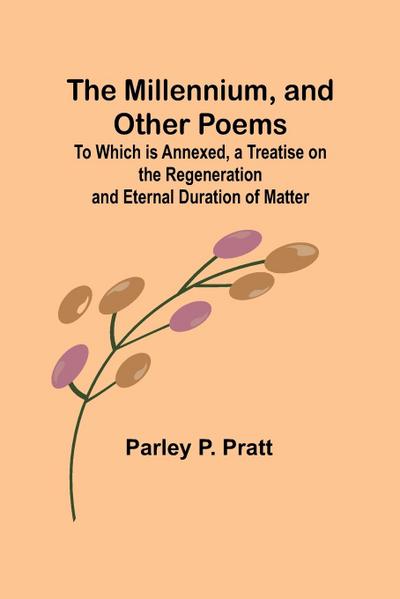 The Millennium, and Other Poems; To Which is Annexed, a Treatise on the Regeneration and Eternal Duration of Matter