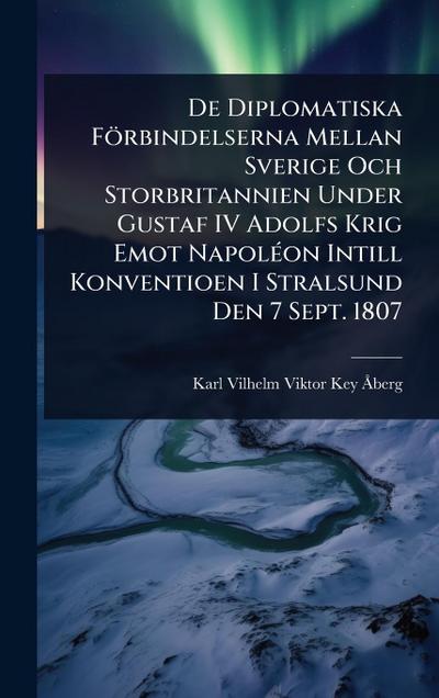 De Diplomatiska Förbindelserna Mellan Sverige Och Storbritannien Under Gustaf IV Adolfs Krig Emot NapolÃ(c)on Intill Konventioen I Stralsund Den 7 Sept. 1807