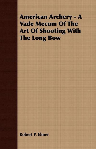 American Archery - A Vade Mecum Of The Art Of Shooting With The Long Bow