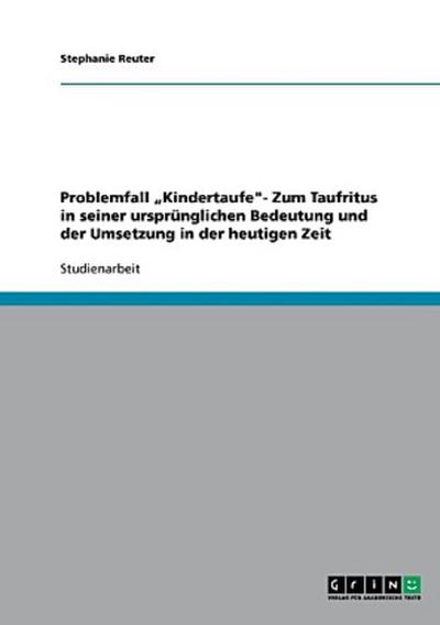 Problemfall "Kindertaufe"- Zum Taufritus in seiner ursprünglichen Bedeutung und der Umsetzung in der heutigen Zeit