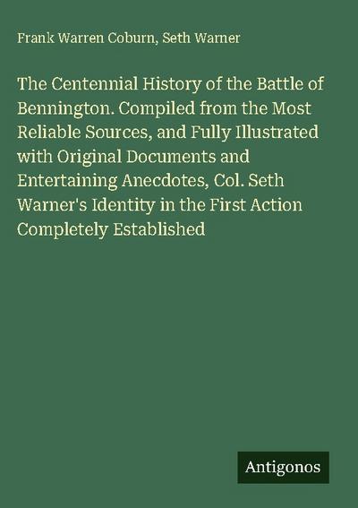 The Centennial History of the Battle of Bennington. Compiled from the Most Reliable Sources, and Fully Illustrated with Original Documents and Entertaining Anecdotes, Col. Seth Warner’s Identity in the First Action Completely Established