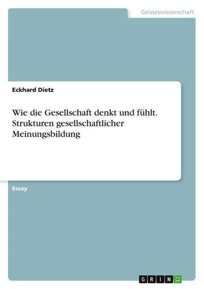 Wie die Gesellschaft denkt und fühlt. Strukturen gesellschaftlicher Meinungsbildung - Eckhard Dietz