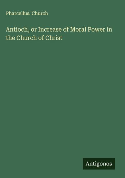 Antioch, or Increase of Moral Power in the Church of Christ