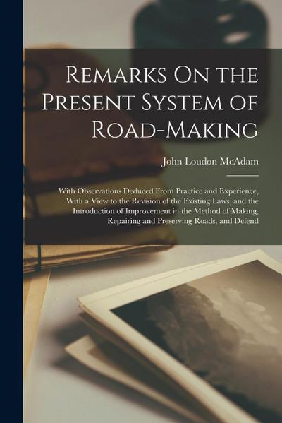 Remarks On the Present System of Road-Making; With Observations Deduced From Practice and Experience, With a View to the Revision of the Existing Laws