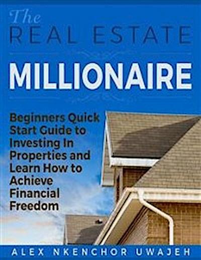 The Real Estate Millionaire - Beginners Quick Start Guide to Investing In Properties and Learn How to Achieve Financial Freedom
