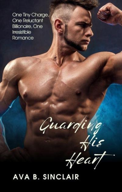 Guarding His Heart: One Tiny Charge, One Reluctant Billionaire, One Irresistible Romance