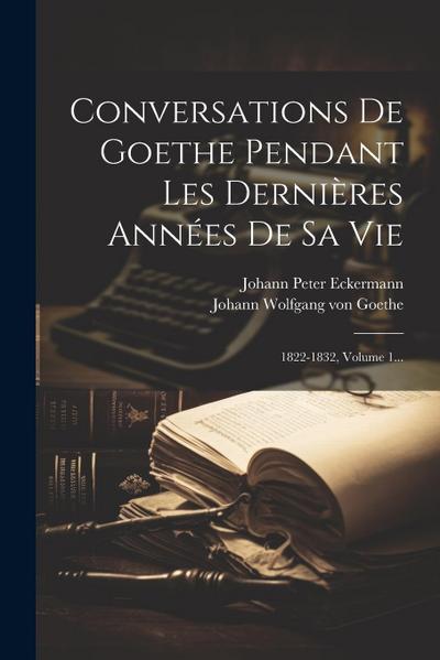 Conversations De Goethe Pendant Les Dernières Années De Sa Vie: 1822-1832, Volume 1...