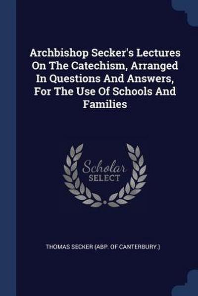Archbishop Secker’s Lectures On The Catechism, Arranged In Questions And Answers, For The Use Of Schools And Families