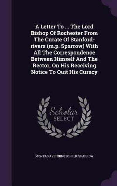 A Letter To ... The Lord Bishop Of Rochester From The Curate Of Stanford-rivers (m.p. Sparrow) With All The Correspondence Between Himself And The Rec