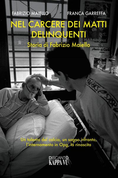 Nel carcere dei matti delinquenti. Storia di Fabrizio Maiello. Un talento del calcio, un sogno infranto, l’internamento in Opg, la rinascita