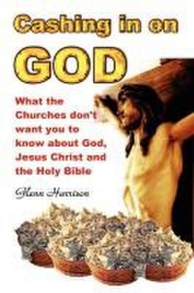 Cashing in on God... What the Churches Don’t Want You to Know about God, Jesus Christ and the Holy Bible.