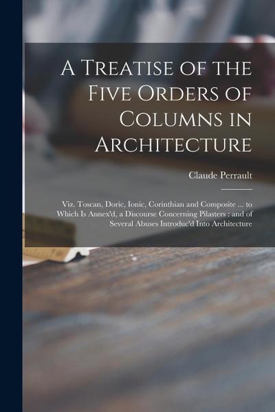 A Treatise of the Five Orders of Columns in Architecture: Viz. Toscan, Doric, Ionic, Corinthian and Composite ... to Which is Annex’d, a Discourse Con