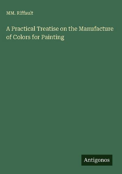A Practical Treatise on the Manufacture of Colors for Painting