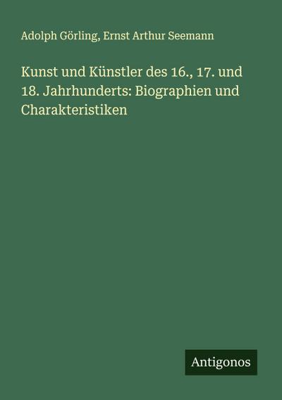 Kunst und Künstler des 16., 17. und 18. Jahrhunderts: Biographien und Charakteristiken