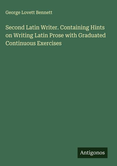 Second Latin Writer. Containing Hints on Writing Latin Prose with Graduated Continuous Exercises