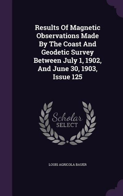 Results Of Magnetic Observations Made By The Coast And Geodetic Survey Between July 1, 1902, And June 30, 1903, Issue 125