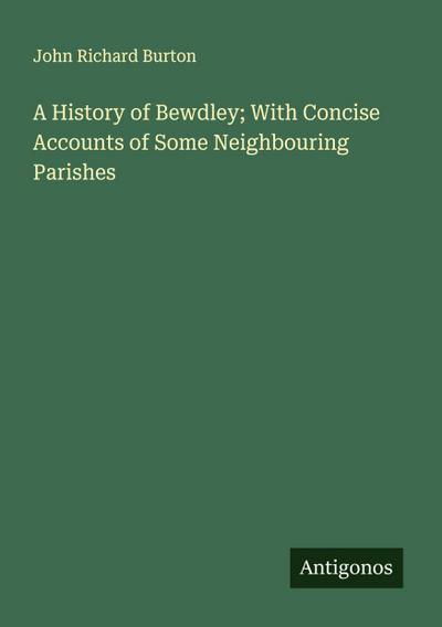 A History of Bewdley; With Concise Accounts of Some Neighbouring Parishes