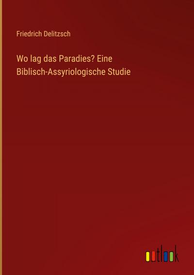 Wo lag das Paradies? Eine Biblisch-Assyriologische Studie