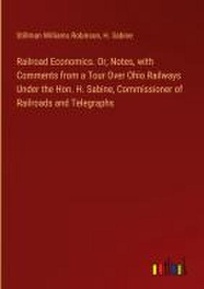 Railroad Economics. Or, Notes, with Comments from a Tour Over Ohio Railways Under the Hon. H. Sabine, Commissioner of Railroads and Telegraphs