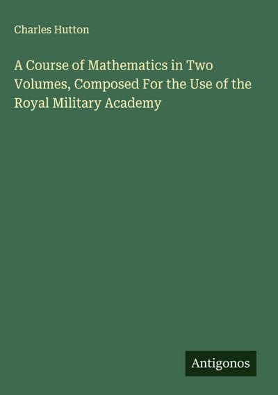 A Course of Mathematics in Two Volumes, Composed For the Use of the Royal Military Academy