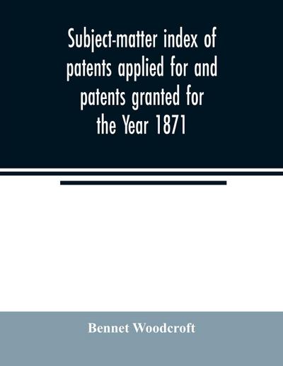 Subject-matter index of patents applied for and patents granted for the Year 1871