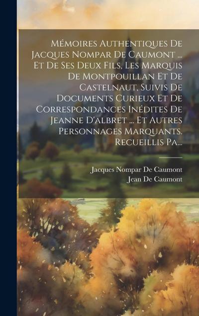 Mémoires Authentiques De Jacques Nompar De Caumont ... Et De Ses Deux Fils, Les Marquis De Montpouillan Et De Castelnaut, Suivis De Documents Curieux