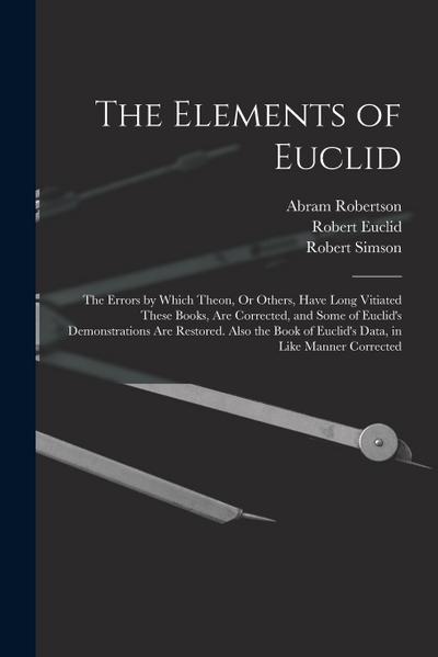 The Elements of Euclid: The Errors by Which Theon, Or Others, Have Long Vitiated These Books, Are Corrected, and Some of Euclid’s Demonstratio