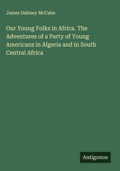 Our Young Folks in Africa. The Adventures of a Party of Young Americans in Algeria and in South Central Africa