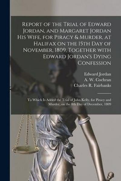 Report of the Trial of Edward Jordan, and Margaret Jordan His Wife, for Piracy & Murder, at Halifax on the 15th Day of November, 1809, Together With E