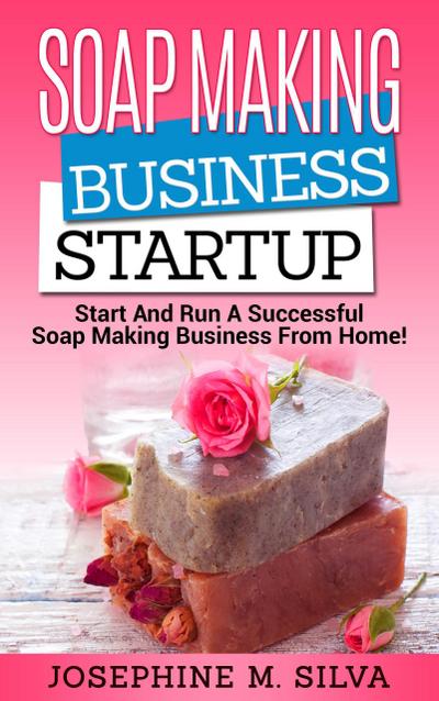 Soap Making Business Startup: Start and Run a Successful Soap Making Business from Home
