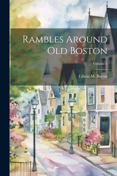 Rambles Around Old Boston; Volume 1