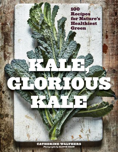 Kale, Glorious Kale: 100 Recipes for Nature’s Healthiest Green (New format and design)