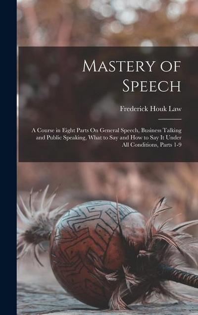 Mastery of Speech: A Course in Eight Parts On General Speech, Business Talking and Public Speaking, What to Say and How to Say It Under A