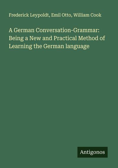 A German Conversation-Grammar: Being a New and Practical Method of Learning the German language