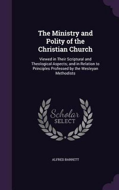 The Ministry and Polity of the Christian Church: Viewed in Their Scriptural and Theological Aspects; and in Relation to Principles Professed by the We