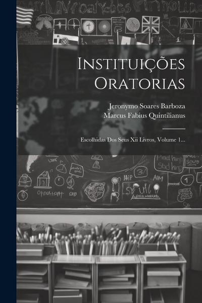 Instituições Oratorias: Escolhidas Dos Seus Xii Livros, Volume 1...