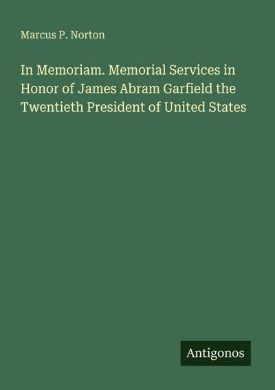 In Memoriam. Memorial Services in Honor of James Abram Garfield the Twentieth President of United States